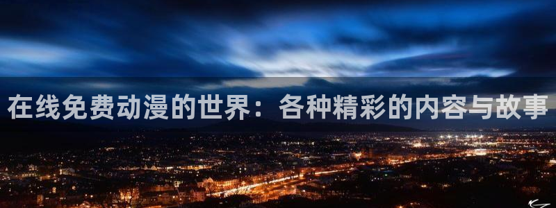 58动漫网官网：在线免费动漫的世界：各种精彩的内容与故事