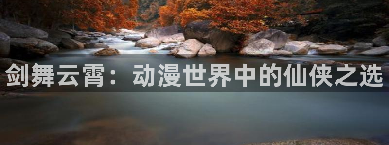 58动漫免费看：剑舞云霄：动漫世界中的仙侠之选