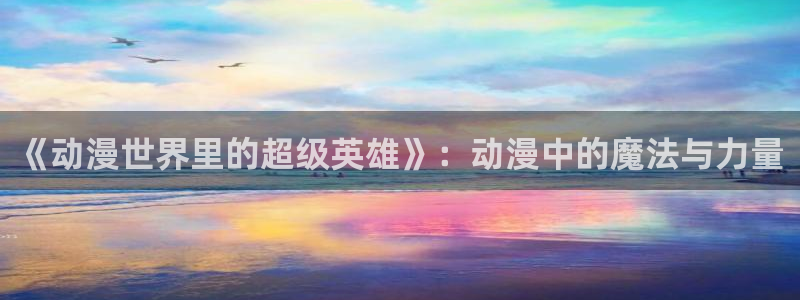 动漫网58动漫：《动漫世界里的超级英雄》：动漫中的魔法与力量